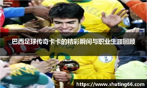 巴西足球传奇卡卡的精彩瞬间与职业生涯回顾
