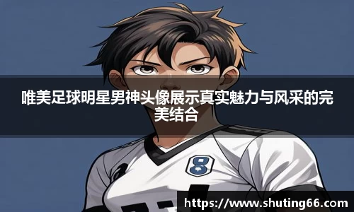 唯美足球明星男神头像展示真实魅力与风采的完美结合
